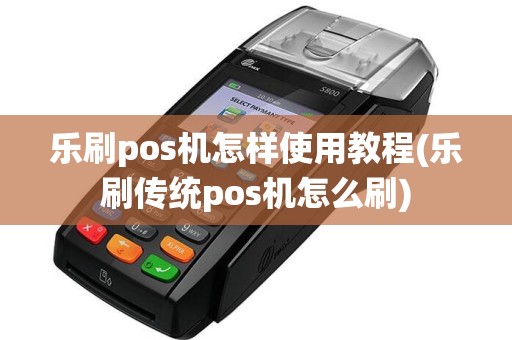 乐刷pos机怎样使用教程(乐刷传统pos机怎么刷)