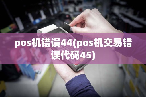 pos机错误44(pos机交易错误代码45)