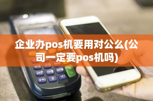 企业办pos机要用对公么(公司一定要pos机吗)