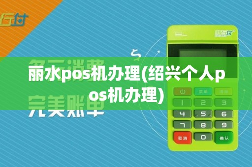 丽水pos机办理(绍兴个人pos机办理)