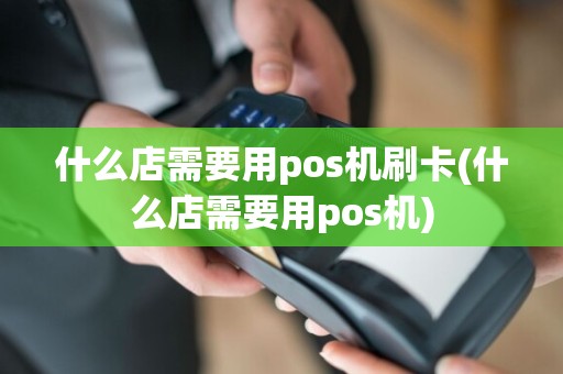 什么店需要用pos机刷卡(什么店需要用pos机)