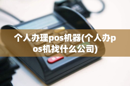 个人办理pos机器(个人办pos机找什么公司)