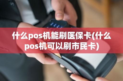 什么pos机能刷医保卡(什么pos机可以刷市民卡)