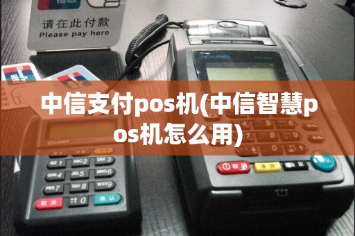 中信支付pos机(中信智慧pos机怎么用)