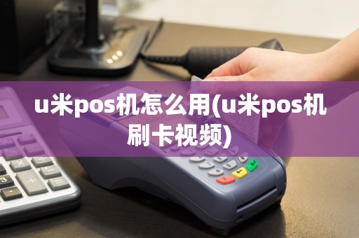 u米pos机怎么用(u米pos机刷卡视频)