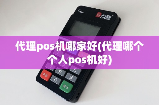 代理pos机哪家好(代理哪个个人pos机好)