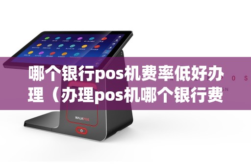 哪个银行pos机费率低好办理（办理pos机哪个银行费率低一点）