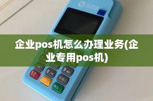 企业pos机怎么办理业务(企业专用pos机)