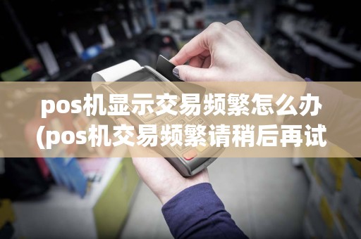 pos机显示交易频繁怎么办(pos机交易频繁请稍后再试)