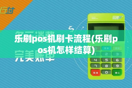 乐刷pos机刷卡流程(乐刷pos机怎样结算)