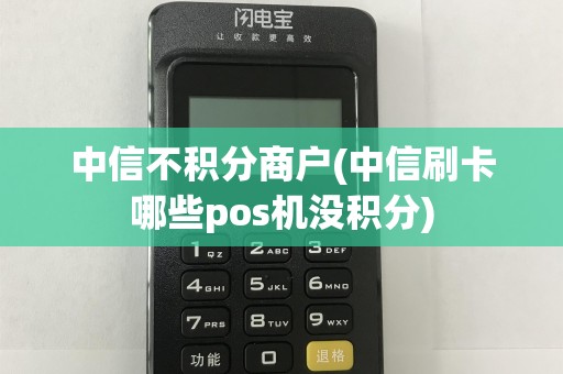 中信不积分商户(中信刷卡哪些pos机没积分)