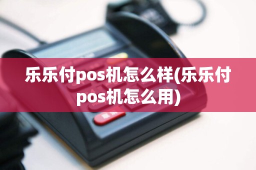 乐乐付pos机怎么样(乐乐付pos机怎么用)