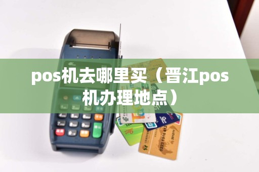 pos机去哪里买（晋江pos机办理地点）