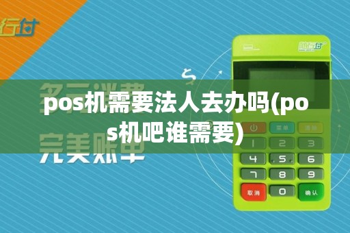 pos机需要法人去办吗(pos机吧谁需要)