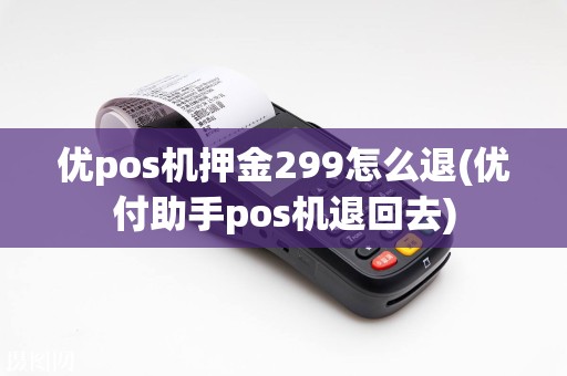 优pos机押金299怎么退(优付助手pos机退回去)