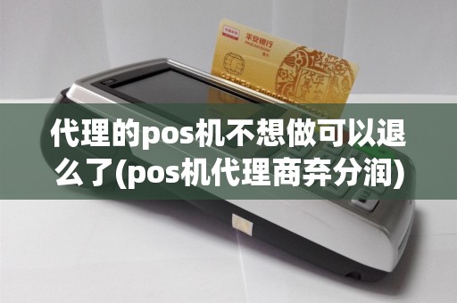 代理的pos机不想做可以退么了(pos机代理商弃分润)