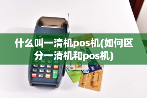 什么叫一清机pos机(如何区分一清机和pos机)