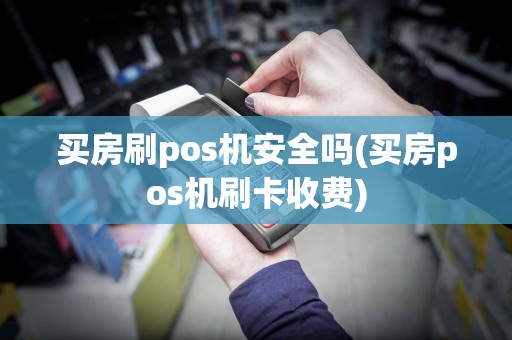 买房刷pos机安全吗(买房pos机刷卡收费)