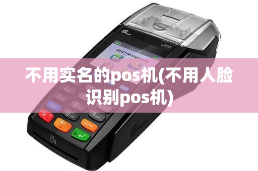 不用实名的pos机(不用人脸识别pos机)