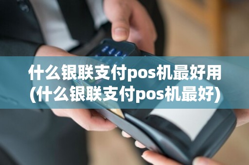什么银联支付pos机最好用(什么银联支付pos机最好)