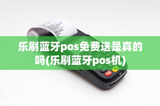 乐刷蓝牙pos免费送是真的吗(乐刷蓝牙pos机)