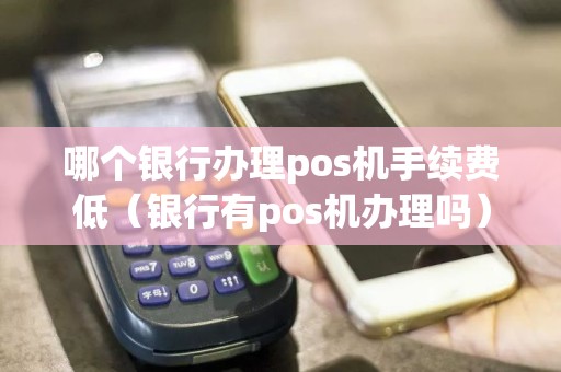 哪个银行办理pos机手续费低（银行有pos机办理吗）  第1张