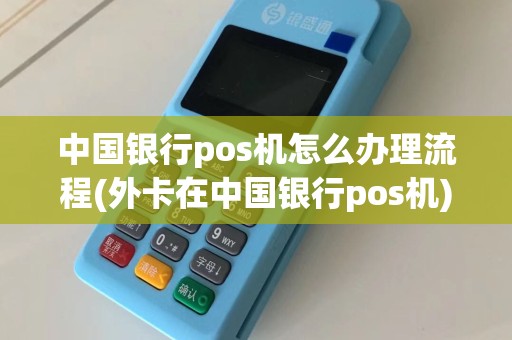 中国银行pos机怎么办理流程(外卡在中国银行pos机)