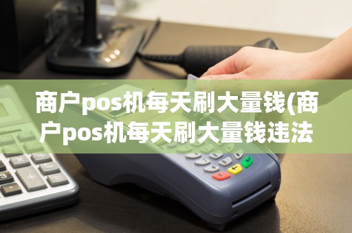商户pos机每天刷大量钱(商户pos机每天刷大量钱违法吗)