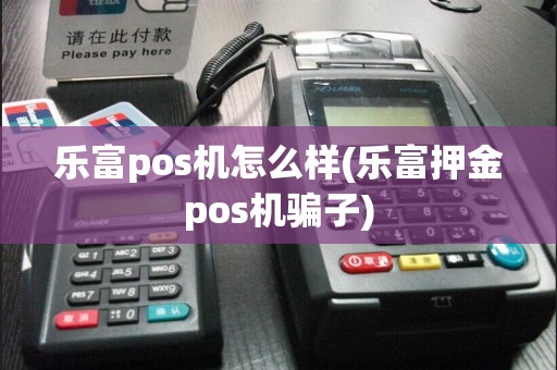 乐富pos机怎么样(乐富押金pos机骗子)