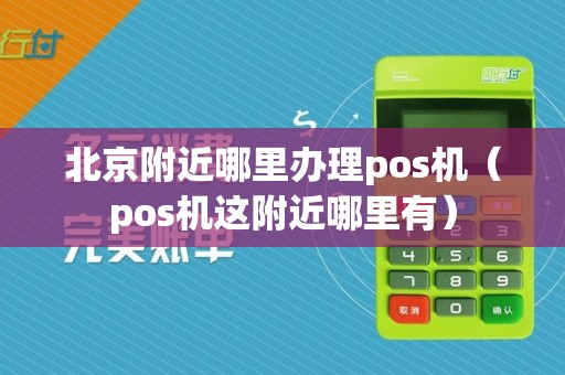 北京附近哪里办理pos机（pos机这附近哪里有）