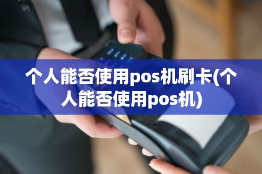 个人能否使用pos机刷卡(个人能否使用pos机)