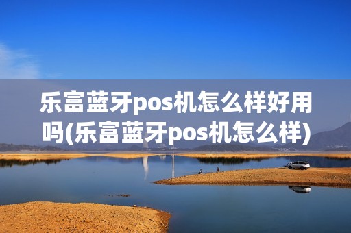 乐富蓝牙pos机怎么样好用吗(乐富蓝牙pos机怎么样)