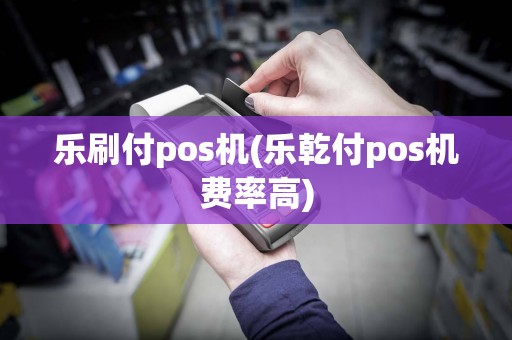 乐刷付pos机(乐乾付pos机费率高)