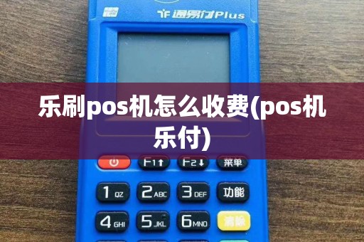 乐刷pos机怎么收费(pos机乐付)
