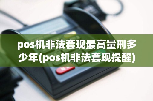 pos机非法套现最高量刑多少年(pos机非法套现提醒)