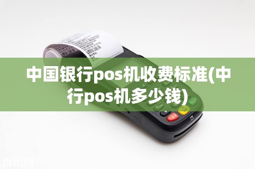 中国银行pos机收费标准(中行pos机多少钱)