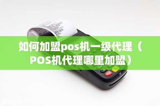 如何加盟pos机一级代理（POS机代理哪里加盟）