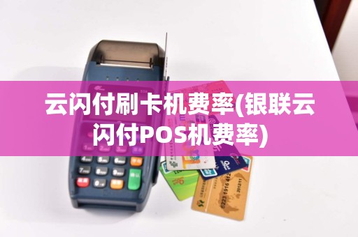 云闪付刷卡机费率(银联云闪付POS机费率)