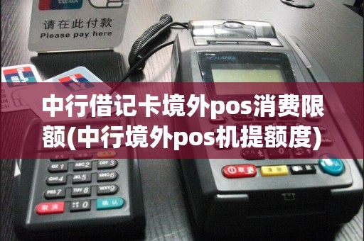 中行借记卡境外pos消费限额(中行境外pos机提额度)