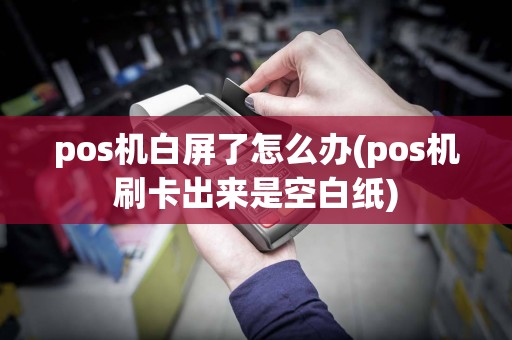 pos机白屏了怎么办(pos机刷卡出来是空白纸)