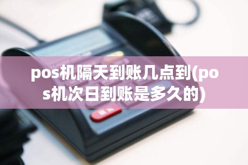 pos机隔天到账几点到(pos机次日到账是多久的)