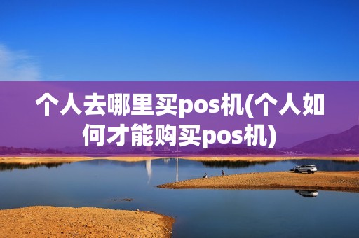 个人去哪里买pos机(个人如何才能购买pos机)
