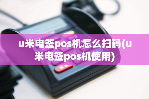 u米电签pos机怎么扫码(u米电签pos机使用)
