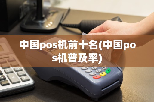 中国pos机前十名(中国pos机普及率)
