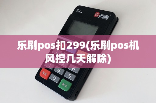 乐刷pos扣299(乐刷pos机风控几天解除)