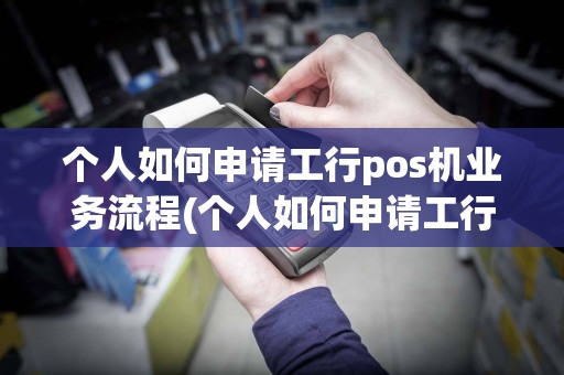 个人如何申请工行pos机业务流程(个人如何申请工行pos机业务)