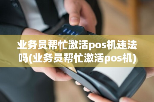 业务员帮忙激活pos机违法吗(业务员帮忙激活pos机)