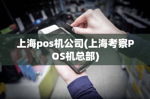 上海pos机公司(上海考察POS机总部)