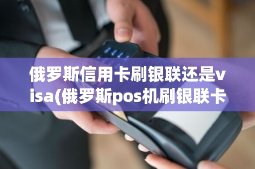 俄罗斯信用卡刷银联还是visa(俄罗斯pos机刷银联卡)