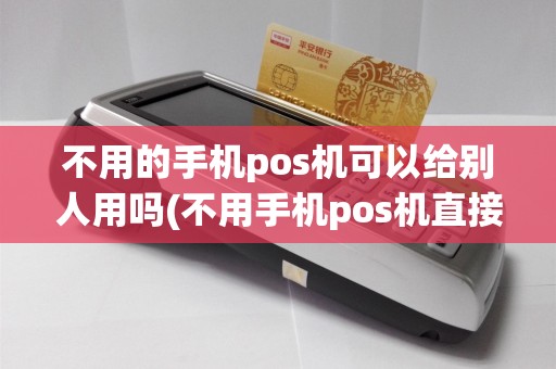 不用的手机pos机可以给别人用吗(不用手机pos机直接刷卡)